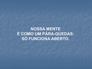 NOSSA MENTE
É COMO UM PÁRA-QUEDAS:
  SÓ FUNCIONA ABERTO.
 