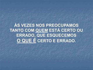 ÀS VEZES NOS PREOCUPAMOS
TANTO COM QUEM ESTÁ CERTO OU
   ERRADO, QUE ESQUECEMOS
   O QUE É CERTO E ERRADO.
 