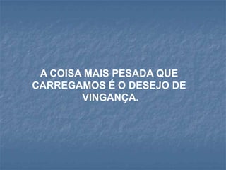 A COISA MAIS PESADA QUE
CARREGAMOS É O DESEJO DE
        VINGANÇA.
 