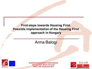 EUROPEAN RESEARCH CONFERENCE
Housing First. What’s Second?
Berlin, 20th September 2013
First steps towards Housing First.
Possible implementation of the Housing First
approach in Hungary
Anna Balogi
 