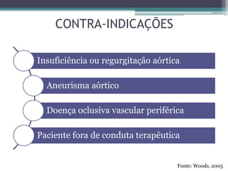 CONTRA-INDICAÇÕES
Insuficiência ou regurgitação aórtica
Aneurisma aórtico
Doença oclusiva vascular periférica
Paciente fora de conduta terapêutica
Fonte: Woods, 2005
 