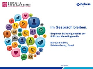 www.baloise.ch
Im Gespräch bleiben.
Employer Branding jenseits der
üblichen Marketingkanäle
Marcus Fischer,
Baloise Group, Basel
 