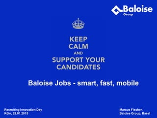 www.baloise.ch
Marcus Fischer,
Baloise Group, Basel
Baloise Jobs - smart, fast, mobile
Recruiting Innovation Day
Köln, 29.01.2015
 