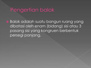 ?   Balok adalah suatu bangun ruang yang
    dibatasi oleh enam (bidang) sisi atau 3
    pasang sisi yang kongruen berbentuk
    persegi panjang.
 