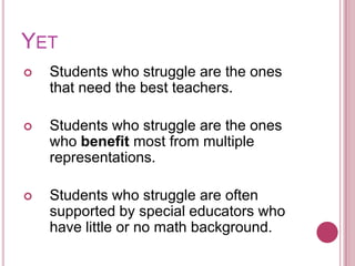 YetStudents who struggle are the ones that need the best teachers.Students who struggle are the ones who benefit most from multiple representations.Students who struggle are often supported by special educators who have little or no math background.