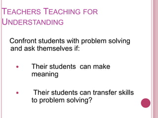 Teachers Teaching for UnderstandingConfront students with problem solving and ask themselves if:Their students  can make meaning Their students can transfer skills to problem solving?