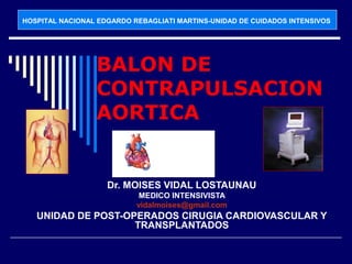 HOSPITAL NACIONAL EDGARDO REBAGLIATI MARTINS-UNIDAD DE CUIDADOS INTENSIVOS

BALON DE
CONTRAPULSACION
AORTICA

Dr. MOISES VIDAL LOSTAUNAU
MEDICO INTENSIVISTA
vidalmoises@gmail.com

UNIDAD DE POST-OPERADOS CIRUGIA CARDIOVASCULAR Y
TRANSPLANTADOS

 