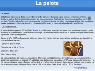 Reglas internacionales del baloncesto Dobles (Art.24) Un jugador no debe realizar un segundo regate después de haber concluido el primero a menos que haya perdido el control de un balón en el terreno de juego entre ambos regates. Es decir, que una vez dado los dos pasos permitidos, sólo puede pasar el balón a otro jugador o tirar a canasta. Pie Un jugador no debe tocar el balón con el pie intencionadamente. Este acto se considera violación. Aunque también se considera violación si es sin intención de tocar el balón, y se sanciona de la misma manera, saque de banda para el equipo contrario del que ha tocado el balón. 3 segundos en Zona (Art.26) No se puede permanecer más de 3 segundos en el área restringida del equipo contrario cuando se está atacando. En caso de que estés defendiendo se puede estar en la zona el tiempo que quieras. Salvo excepciones: • El jugador intente abandonar la zona restringida. • El jugador esté realizando un regate a canasta transcurridos 3 segundos. • Un jugador de su mismo equipo esté en acción de tiro a canasta. Saque de banda/fondo Se debe sacar antes de 5 segundos con el balón a disposición del jugador, pudiendo dar un paso normal lateral y todos los posibles hacia atrás. Cualquier infracción de esta regla es una violación. 24 segundos (Art.29) (Volver al ídice)   . 