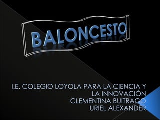 BALONCESTO I.E. COLEGIO LOYOLA PARA LA CIENCIA Y LA INNOVACIÓN CLEMENTINA BUITRAGO URIEL ALEXANDER 
