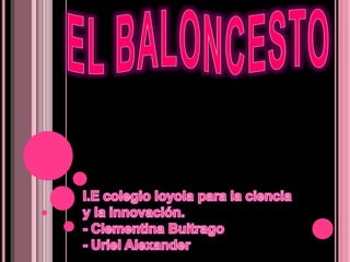 EL BALONCESTO I.E colegio loyola para la ciencia y la innovación. - Clementina Buitrago - Uriel Alexander 