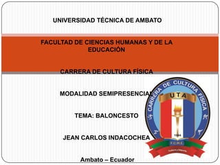 UNIVERSIDAD TÉCNICA DE AMBATO
FACULTAD DE CIENCIAS HUMANAS Y DE LA
EDUCACIÓN
CARRERA DE CULTURA FÍSICA
MODALIDAD SEMIPRESENCIAL
TEMA: BALONCESTO
JEAN CARLOS INDACOCHEA
Ambato – Ecuador
 