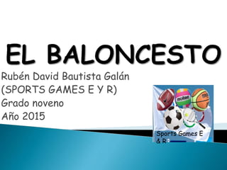 Rubén David Bautista Galán
(SPORTS GAMES E Y R)
Grado noveno
Año 2015
Sports Games E
& R
 