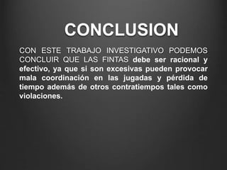 CONCLUSION
CON ESTE TRABAJO INVESTIGATIVO PODEMOS
CONCLUIR QUE LAS FINTAS debe ser racional y
efectivo, ya que si son excesivas pueden provocar
mala coordinación en las jugadas y pérdida de
tiempo además de otros contratiempos tales como
violaciones.
 