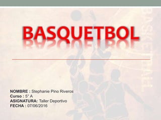 BASQUETBOL
NOMBRE : Stephanie Pino Riveros
Curso : 5° A
ASIGNATURA: Taller Deportivo
FECHA : 07/06/2016
 