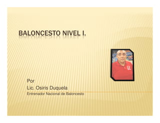 BALONCESTO NIVEL I.




  Por
  Lic. Osiris Duquela
  Entrenador Nacional de Baloncesto
 