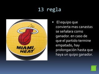 13 regla
 El equipo que
convierta mas canastas
se señalara como
ganador. en caso de
que el partido termine
empatado, hay
prolongación hasta que
haya un quipo ganador.
 