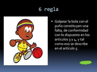 6 regla
 Golpear la bola con el
puño constituyen una
falta, de conformidad
con lo dispuesto en los
artículos 3 y 4, y tal
como eso se describe
en el artículo 5.
 