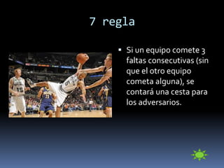7 regla
 Si un equipo comete 3
faltas consecutivas (sin
que el otro equipo
cometa alguna), se
contará una cesta para
los adversarios.
 