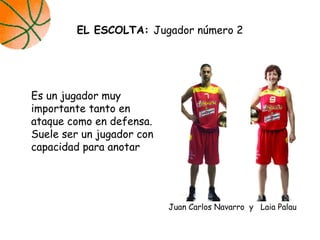 Es un jugador muy
importante tanto en
ataque como en defensa.
Suele ser un jugador con
capacidad para anotar
EL ESCOLTA: Jugador número 2
Juan Carlos Navarro y Laia Palau
 