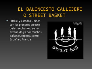 EL BALONCESTO CALLEJERO O STREET BASKET      Brasil y Estados Unidos son los pioneros en esto del street basket, se ha extendido ya por muchos países europeos, como España o Francia 