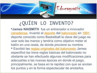 ¿QUÍEN LO INVENTO?
James NAISMITH fue un entrenador e innovador
canadiense. Inventó el deporte del baloncesto en 1891.
de...