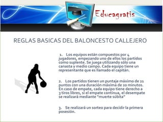 REGLAS BASICAS DEL BALONCESTO CALLEJERO
 
 1.    Los equipos están compuestos por 4 
jugadores, empezando uno de ellos los...