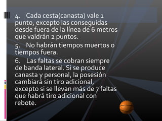 4. Cada cesta(canasta) vale 1
punto, excepto las conseguidas
desde fuera de la línea de 6 metros
que valdrán 2 puntos.
5. ...