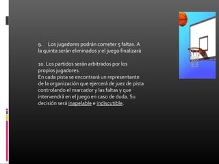 9.     Los jugadores podrán cometer 5 faltas. A 
la quinta serán eliminados y el juego finalizará
10. Los partidos serán a...
