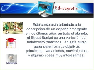 Este curso está orientado a la
descripción de un deporte emergente
en los últimos años en todo el planeta,
el Street Baske...