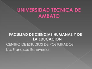 FACULTAD DE CIENCIAS HUMANAS Y DE
            LA EDUCACION
CENTRO DE ESTUDIOS DE POSTGRADOS
Lic. Francisco Echeverria
 