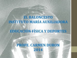 EL BALONCESTO
INSTITUTO MARÍA AUXILIADORA
EDUCACIÓN FÍSICA Y DEPORTES
PROFE. CARMEN DURON
2014
 