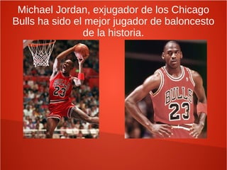 Michael Jordan, exjugador de los Chicago
Bulls ha sido el mejor jugador de baloncesto
de la historia.