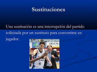 Sustituciones

Una sustitución es una interrupción del partido
solicitada por un sustituto para convertirse en
jugador.
 