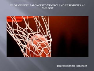 Jorge Hernández Fernández
EL ORIGEN DEL BALONCESTO VENEZOLANO SE REMONTA AL
SIGLO XX
 