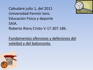 Cabudare julio 1, del 2011 Universidad Fermín toro. Educación Física y deporte SAIA. Roberto Riera Cristo V-17.307.186.   Fundamentos ofensivos y defensivos del voleibol y del baloncesto. 