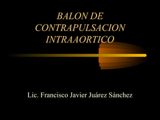 BALON DE
CONTRAPULSACION
INTRAAORTICO
Lic. Francisco Javier Juárez Sánchez
 