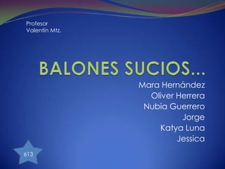 BALONES SUCIOS... Profesor Valentín Mtz. Mara Hernández Oliver Herrera Nubia Guerrero Jorge Katya Luna Jessica 613 