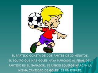 EL PARTIDO CONSTA DE DOS PARTES DE 30 MINUTOS. EL EQUIPO QUE MÁS GOLES HAYA MARCADO AL FINAL DEL  PARTIDO ES EL GANADOR. SI AMBOS EQUIPOS MARCAN LA  MISMA CANTIDAD DE GOLES, ES UN EMPATE. 