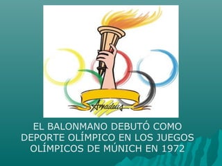 EL BALONMANO DEBUTÓ COMO
DEPORTE OLÍMPICO EN LOS JUEGOS
OLÍMPICOS DE MÚNICH EN 1972
 
