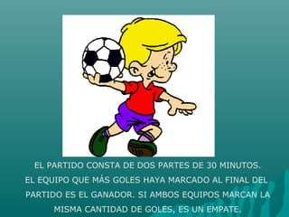 EL PARTIDO CONSTA DE DOS PARTES DE 30 MINUTOS.
EL EQUIPO QUE MÁS GOLES HAYA MARCADO AL FINAL DEL
PARTIDO ES EL GANADOR. SI AMBOS EQUIPOS MARCAN LA
MISMA CANTIDAD DE GOLES, ES UN EMPATE.
 