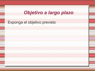 Objetivo a largo plazo Exponga el objetivo previsto 