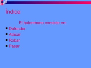 Índice  El balonmano consiste en: Defender Atacar Robar Pasar 