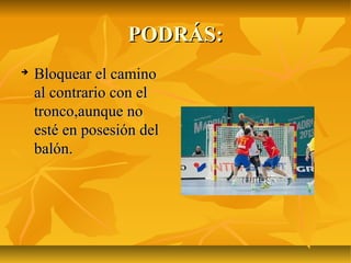PODRÁS:

    Bloquear el camino
    al contrario con el
    tronco,aunque no
    esté en posesión del
    balón.
 