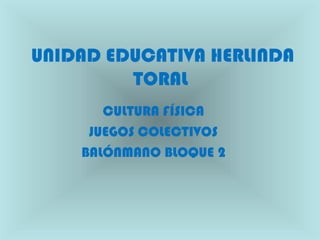 UNIDAD EDUCATIVA HERLINDA 
TORAL 
CULTURA FÍSICA 
JUEGOS COLECTIVOS 
BALÓNMANO BLOQUE 2 
 