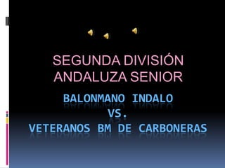 SEGUNDA DIVISIÓN
   ANDALUZA SENIOR
     BALONMANO INDALO
            VS.
VETERANOS BM DE CARBONERAS
 