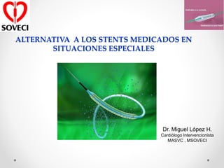 ALTERNATIVA A LOS STENTS MEDICADOS EN
       SITUACIONES ESPECIALES




                              Dr. Miguel López H.
                              Cardiólogo Intervencionista
                                 MASVC , MSOVECI
 