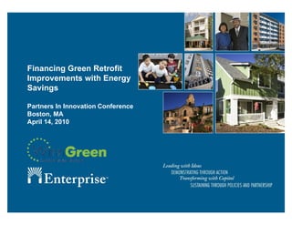 Financing Green Retrofit
Improvements with Energy
Savings

Partners In Innovation Conference
Boston, MA
April 14, 2010
 