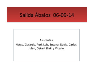 SSaalliiddaa ÁÁbbaallooss 0066--0099--1144 
Asistentes: 
Natxo, Gerardo, Puri, Luis, Susana, David, Carlos, 
Julen, Oskari, Iñaki y Vicario. 
 