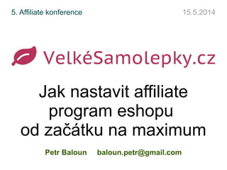 Jak nastavit affiliate
program eshopu
od začátku na maximum
Petr Baloun baloun.petr@gmail.com
5. Affiliate konference 15.5.2014
 