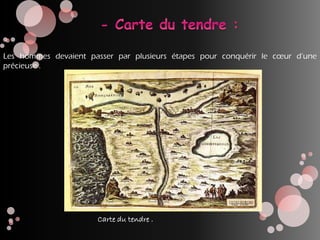 Les hommes devaient passer par plusieurs étapes pour conquérir le cœur d’une
précieuse .
Carte du tendre .
 